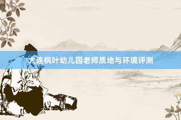 大连枫叶幼儿园老师质地与环境评测