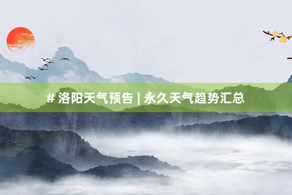 # 洛阳天气预告 | 永久天气趋势汇总