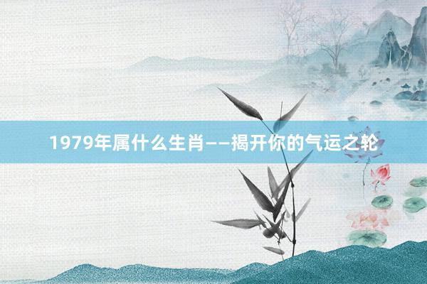 1979年属什么生肖——揭开你的气运之轮