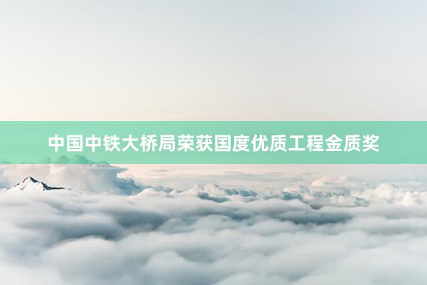 中国中铁大桥局荣获国度优质工程金质奖