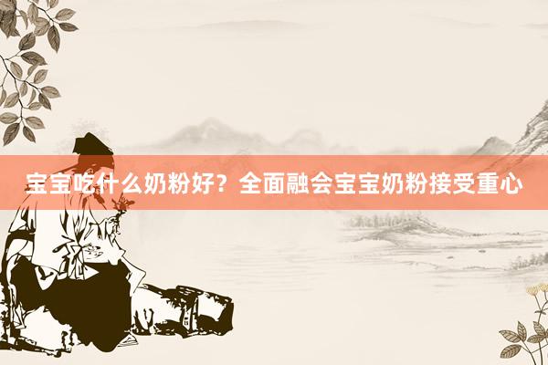 宝宝吃什么奶粉好？全面融会宝宝奶粉接受重心
