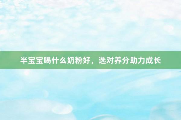 半宝宝喝什么奶粉好，选对养分助力成长