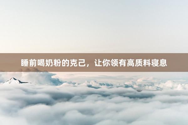 睡前喝奶粉的克己，让你领有高质料寝息