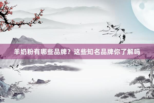 羊奶粉有哪些品牌？这些知名品牌你了解吗