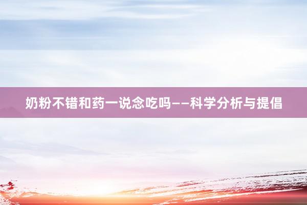 奶粉不错和药一说念吃吗——科学分析与提倡