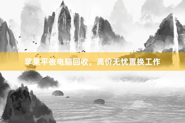 苹果平板电脑回收，高价无忧置换工作