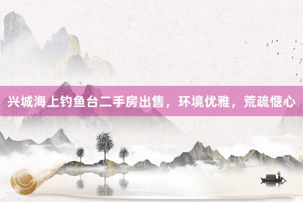 兴城海上钓鱼台二手房出售，环境优雅，荒疏惬心