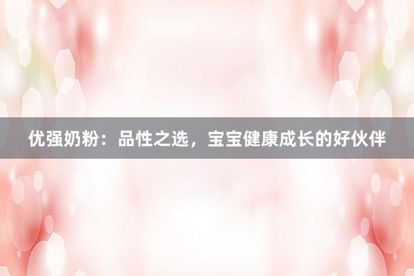 优强奶粉：品性之选，宝宝健康成长的好伙伴